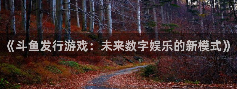 亿万28官网平台怎么样知乎：《斗鱼发行游戏：未来数字娱乐的新模式》