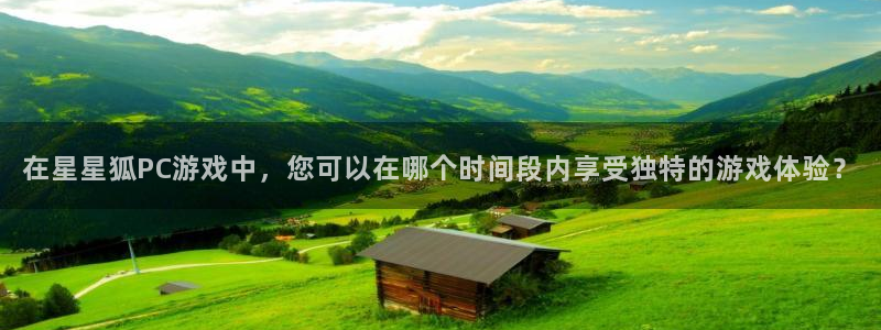 亿万28官网客服服务：在星星狐PC游戏中，您可以在哪个时间段内享受独特的游戏体验？