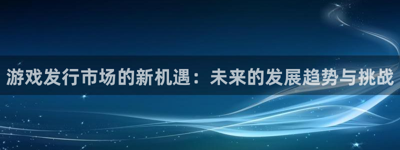 亿万28lvnces是什么档次：游戏发行市场的新机遇：未来的发展趋势与挑战