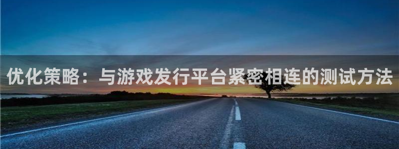 亿万28lvnces官网：优化策略：与游戏发行平台紧密相连的测试方法