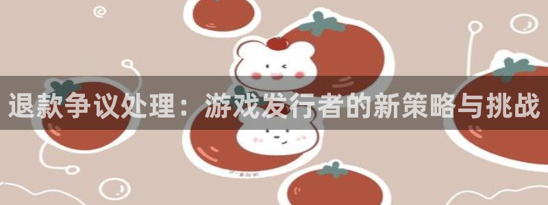 亿万28平台：退款争议处理：游戏发行者的新策略与挑战