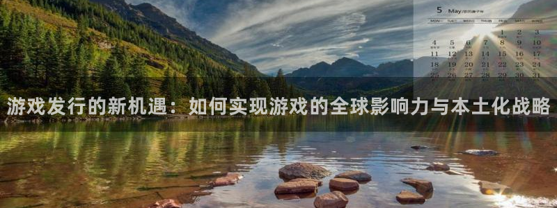 亿万28官网注册平台怎么样可靠吗：游戏发行的新机遇：如何实现游戏的全球影响力与本土化战略