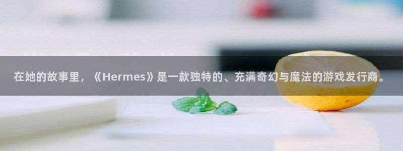 亿万28子文化创意有限公司：在她的故事里，《Hermes》是一款独特的、充满奇幻与魔法的游戏发行商。
