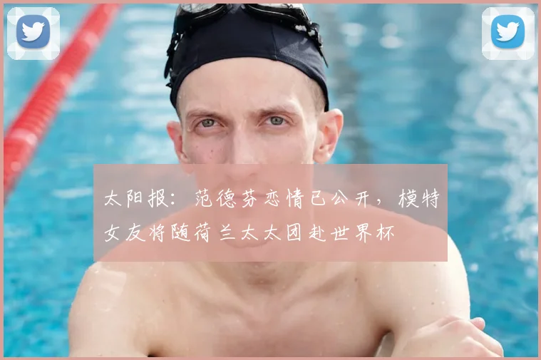 太阳报:范德芬恋情已公开,模特女友将随荷兰太太团赴世界杯