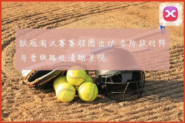 欧冠淘汰赛赛程图出炉 各阶段对阵与晋级路径清晰呈现