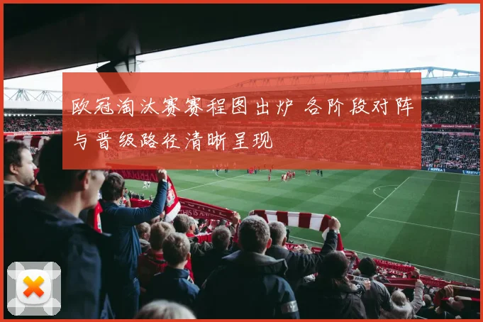欧冠淘汰赛赛程图出炉 各阶段对阵与晋级路径清晰呈现