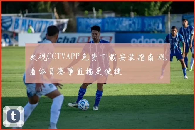 央视CCTVAPP免费下载安装指南 观看体育赛事直播更便捷