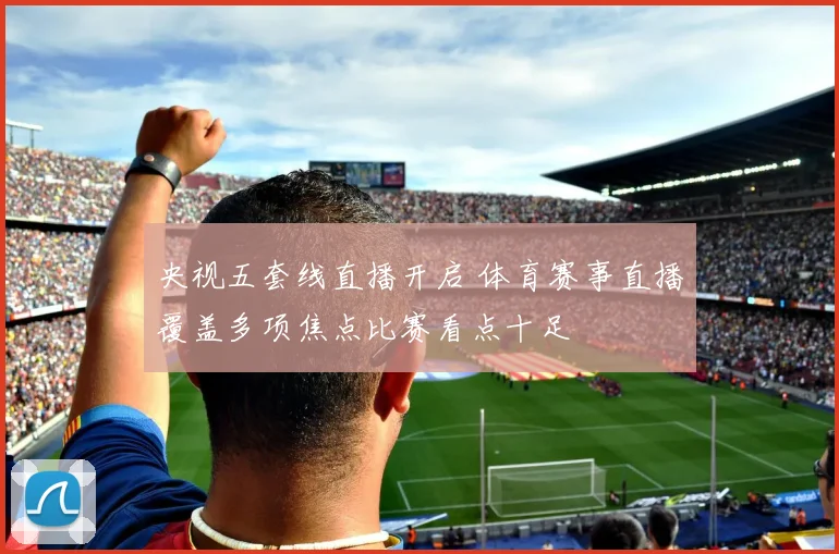 央视五套线直播开启 体育赛事直播覆盖多项焦点比赛看点十足