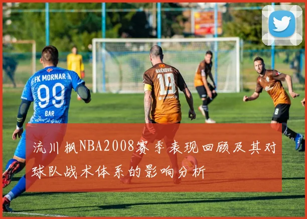 流川枫NBA2008赛季表现回顾及其对球队战术体系的影响分析