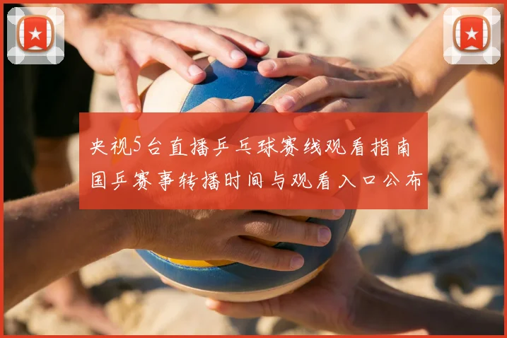 央视5台直播乒乓球赛线观看指南 国乒赛事转播时间与观看入口公布