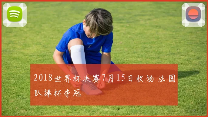 2018世界杯决赛7月15日收场 法国队捧杯夺冠