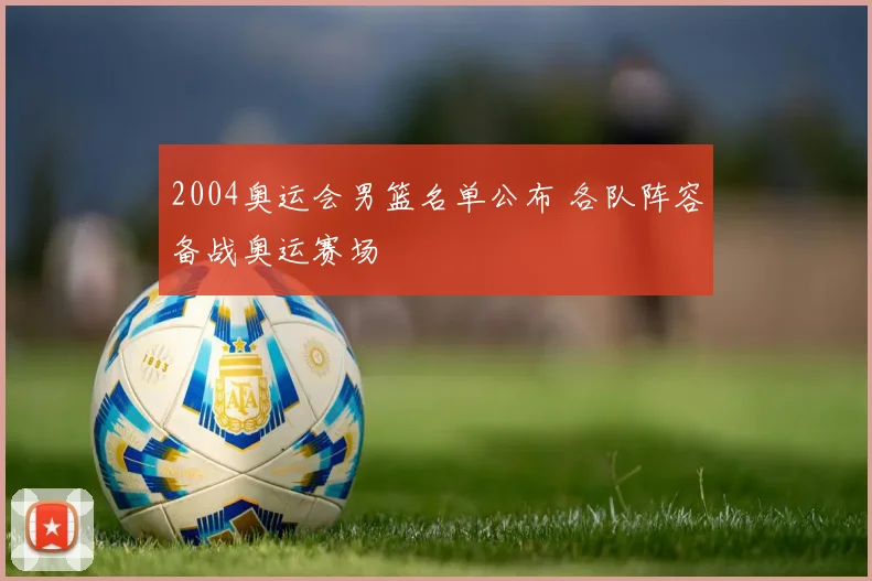 2004奥运会男篮名单公布 各队阵容备战奥运赛场