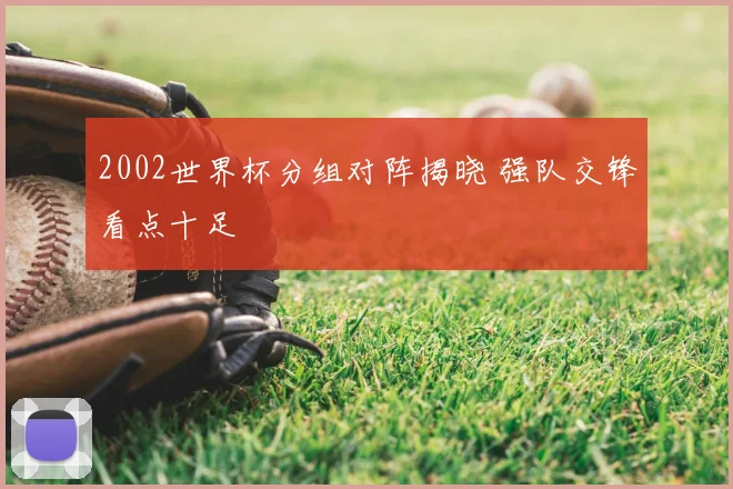 2002世界杯分组对阵揭晓 强队交锋看点十足
