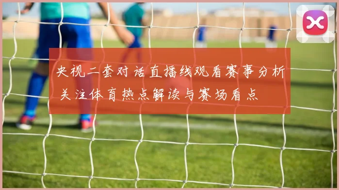 央视二套对话直播线观看赛事分析 关注体育热点解读与赛场看点