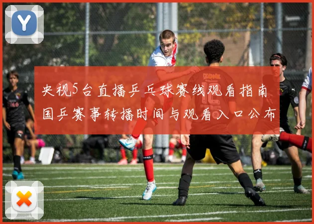 央视5台直播乒乓球赛线观看指南 国乒赛事转播时间与观看入口公布