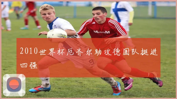 2010世界杯厄齐尔助攻德国队挺进四强