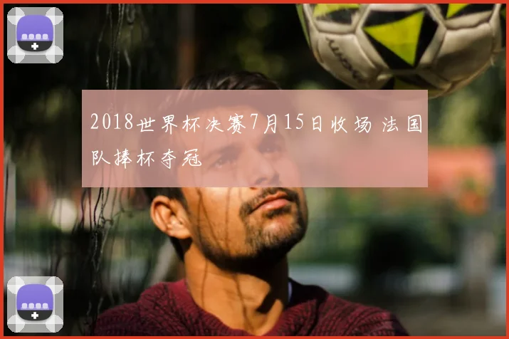 2018世界杯决赛7月15日收场 法国队捧杯夺冠