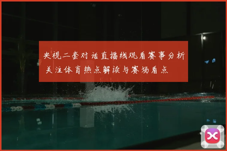 央视二套对话直播线观看赛事分析 关注体育热点解读与赛场看点