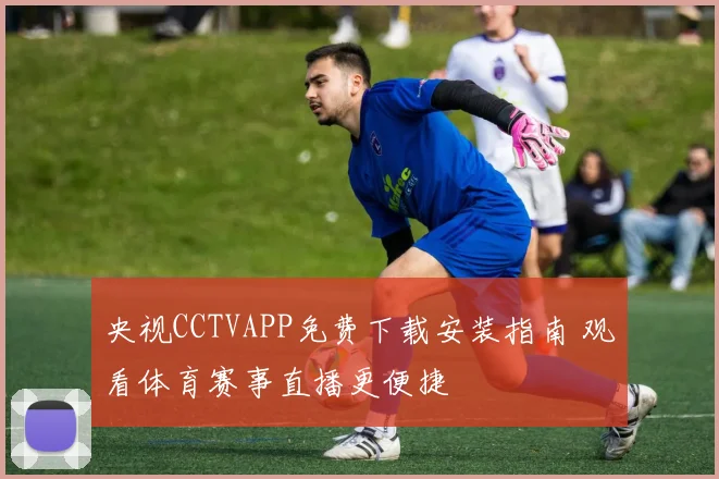央视CCTVAPP免费下载安装指南 观看体育赛事直播更便捷