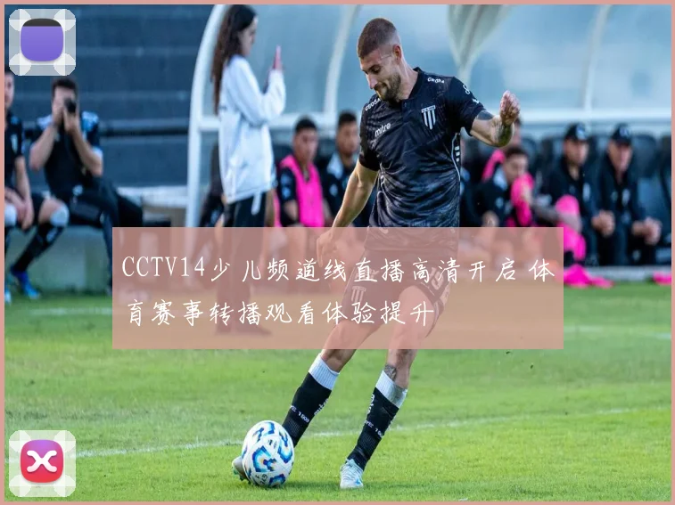 CCTV14少儿频道线直播高清开启 体育赛事转播观看体验提升