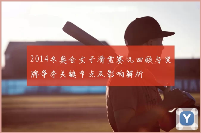 2014冬奥会女子滑雪赛况回顾与奖牌争夺关键节点及影响解析