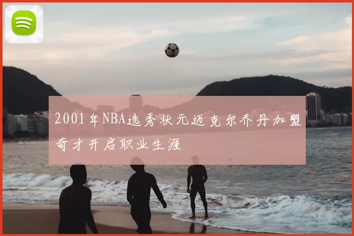 2001年NBA选秀状元迈克尔乔丹加盟奇才开启职业生涯