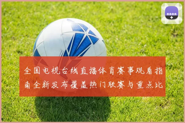 全国电视台线直播体育赛事观看指南全新发布覆盖热门联赛与重点比赛直播入口