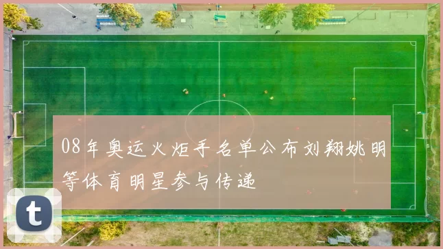 08年奥运火炬手名单公布刘翔姚明等体育明星参与传递