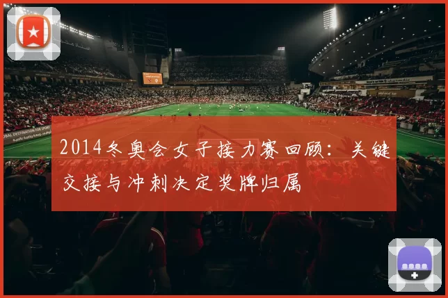 2014冬奥会女子接力赛回顾：关键交接与冲刺决定奖牌归属