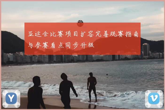 亚运会比赛项目扩容完善观赛指南与参赛看点同步升级