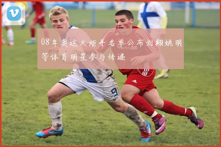 08年奥运火炬手名单公布刘翔姚明等体育明星参与传递