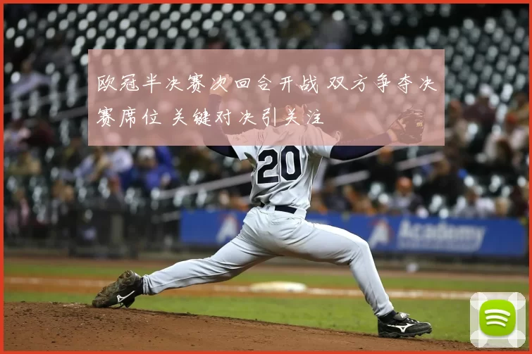 欧冠半决赛次回合开战 双方争夺决赛席位 关键对决引关注