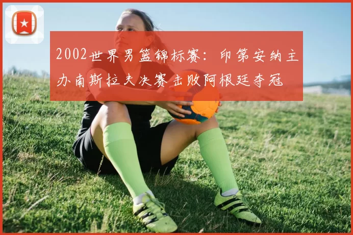 2002世界男篮锦标赛：印第安纳主办南斯拉夫决赛击败阿根廷夺冠