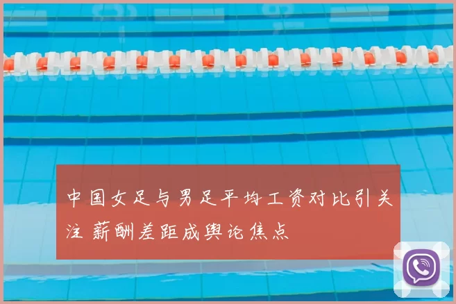 中国女足与男足平均工资对比引关注 薪酬差距成舆论焦点