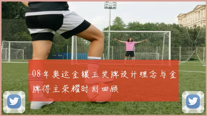 08年奥运金镶玉奖牌设计理念与金牌得主荣耀时刻回顾