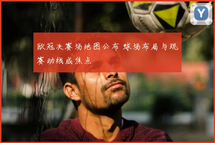 欧冠决赛场地图公布 球场布局与观赛动线成焦点