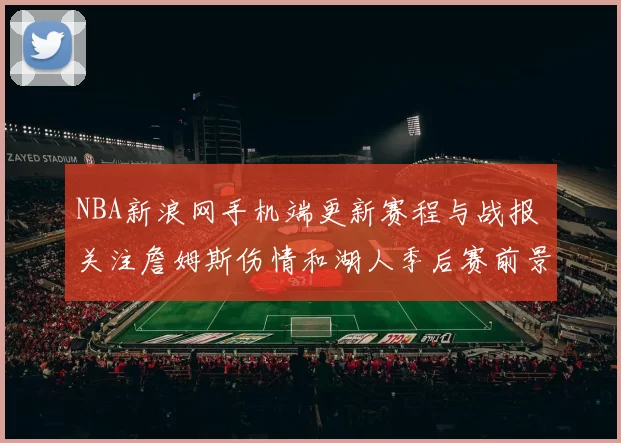 NBA新浪网手机端更新赛程与战报 关注詹姆斯伤情和湖人季后赛前景