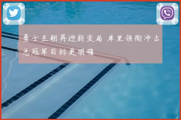 勇士王朝再迎新变局 库里领衔冲击总冠军目标更明确