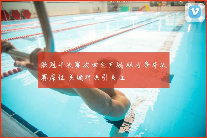 欧冠半决赛次回合开战 双方争夺决赛席位 关键对决引关注