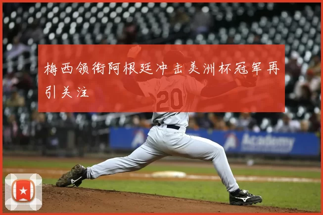 梅西领衔阿根廷冲击美洲杯冠军再引关注