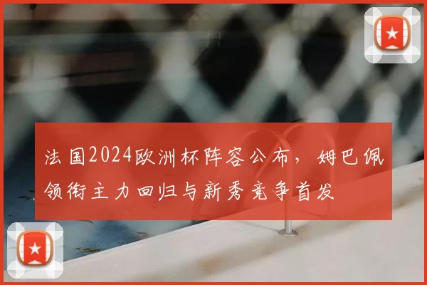 法国2024欧洲杯阵容公布，姆巴佩领衔主力回归与新秀竞争首发