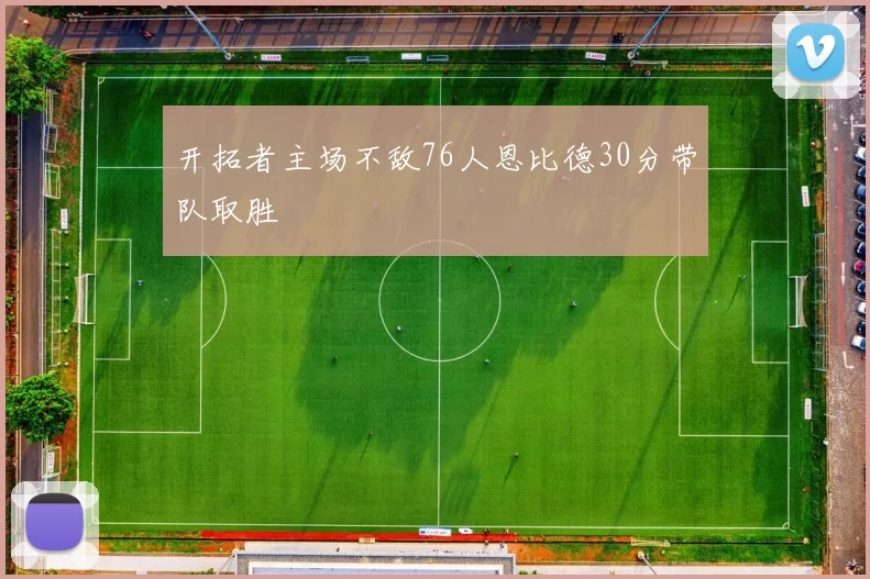 开拓者主场不敌76人恩比德30分带队取胜