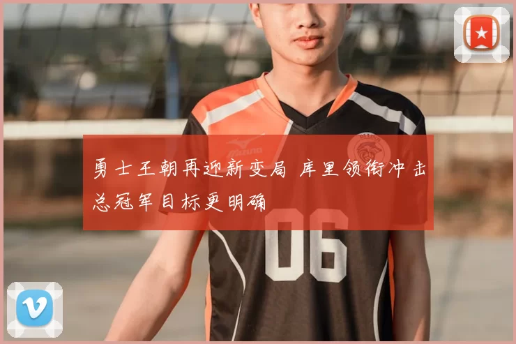 勇士王朝再迎新变局 库里领衔冲击总冠军目标更明确