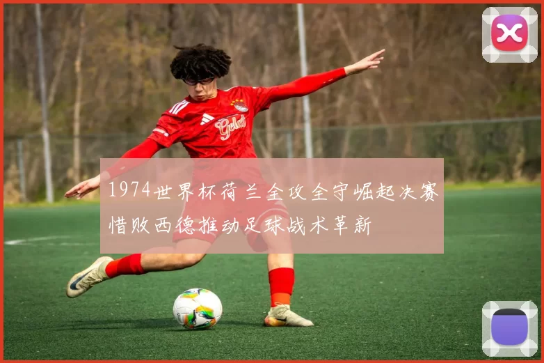1974世界杯荷兰全攻全守崛起决赛惜败西德推动足球战术革新