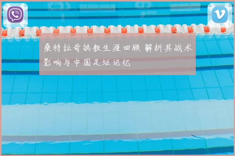 桑特拉奇执教生涯回顾 解析其战术影响与中国足坛记忆