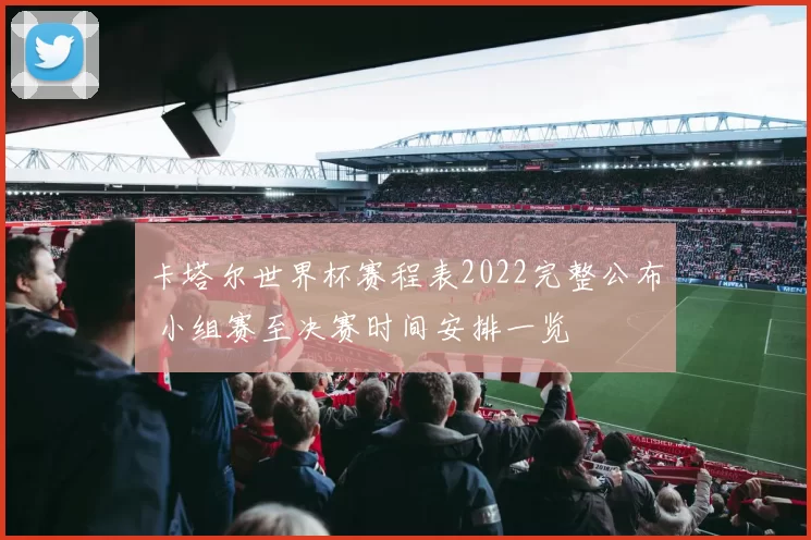 卡塔尔世界杯赛程表2022完整公布 小组赛至决赛时间安排一览