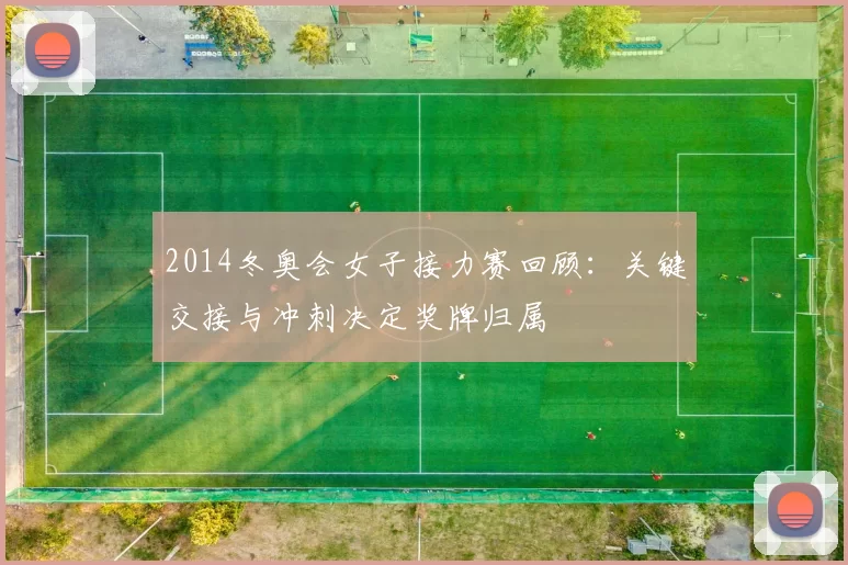 2014冬奥会女子接力赛回顾：关键交接与冲刺决定奖牌归属