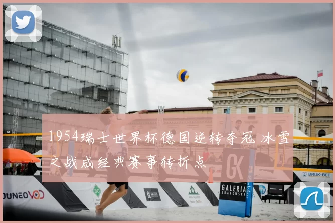 1954瑞士世界杯德国逆转夺冠 冰雪之战成经典赛事转折点