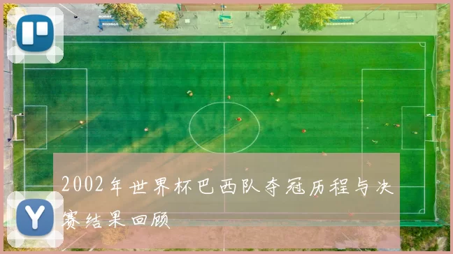 2002年世界杯巴西队夺冠历程与决赛结果回顾