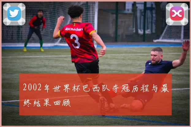 2002年世界杯巴西队夺冠历程与最终结果回顾
